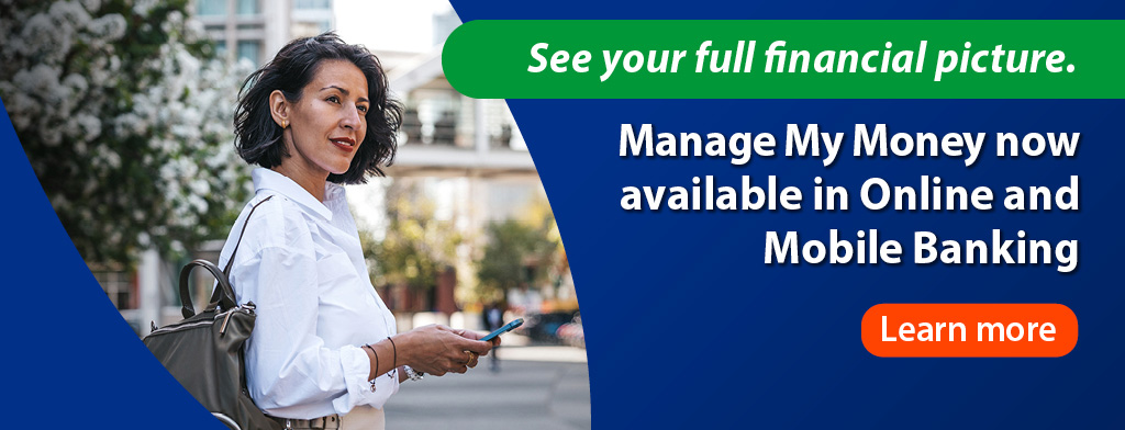 See your full financial picture. Manage My Money now available in Online and Mobile Banking. Learn More.